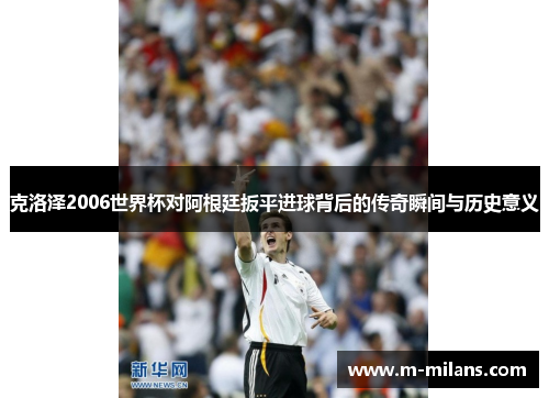 克洛泽2006世界杯对阿根廷扳平进球背后的传奇瞬间与历史意义