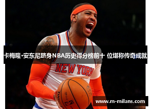 卡梅隆·安东尼跻身NBA历史得分榜前十 位堪称传奇成就