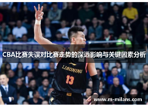 CBA比赛失误对比赛走势的深远影响与关键因素分析