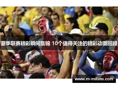 夏季联赛精彩瞬间集锦 10个值得关注的精彩动图回顾