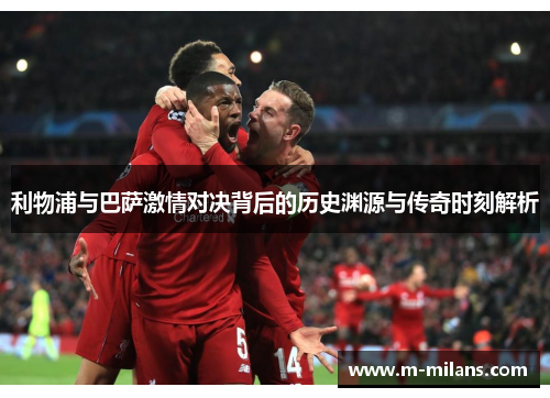 利物浦与巴萨激情对决背后的历史渊源与传奇时刻解析