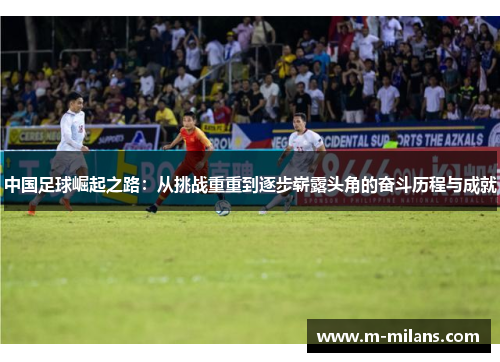 中国足球崛起之路：从挑战重重到逐步崭露头角的奋斗历程与成就