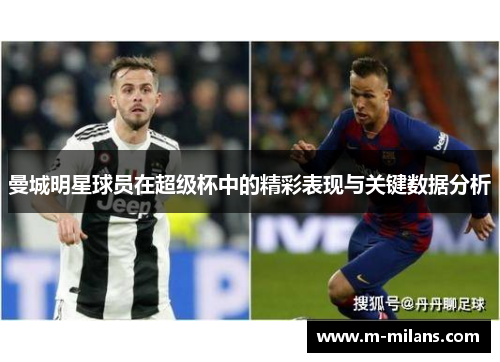 曼城明星球员在超级杯中的精彩表现与关键数据分析