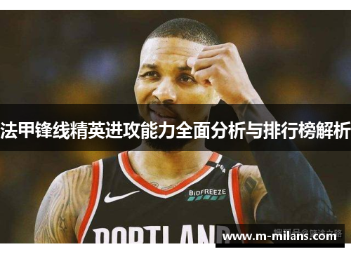 法甲锋线精英进攻能力全面分析与排行榜解析