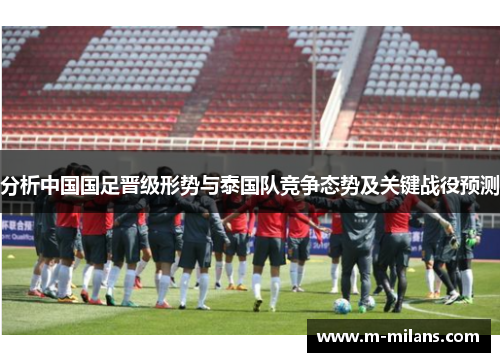 分析中国国足晋级形势与泰国队竞争态势及关键战役预测