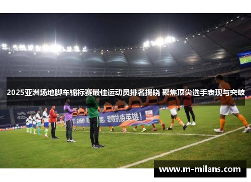 2025亚洲场地脚车锦标赛最佳运动员排名揭晓 聚焦顶尖选手表现与突破