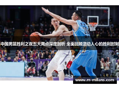 中国男篮胜利之夜五大亮点深度剖析 全面回顾激动人心的胜利时刻