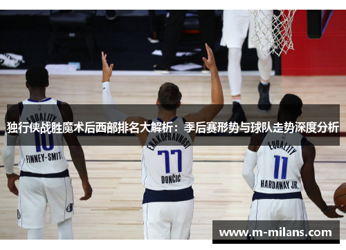 独行侠战胜魔术后西部排名大解析：季后赛形势与球队走势深度分析