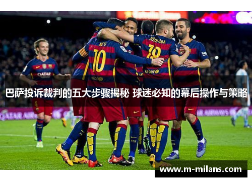 巴萨投诉裁判的五大步骤揭秘 球迷必知的幕后操作与策略