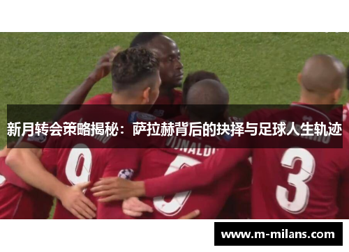 新月转会策略揭秘：萨拉赫背后的抉择与足球人生轨迹