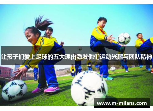 让孩子们爱上足球的五大理由激发他们运动兴趣与团队精神