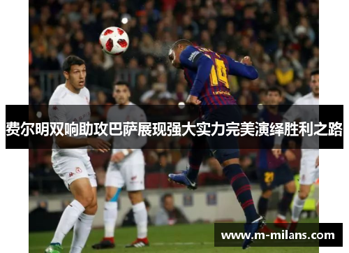 费尔明双响助攻巴萨展现强大实力完美演绎胜利之路
