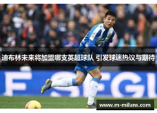 迪布林未来将加盟哪支英超球队 引发球迷热议与期待