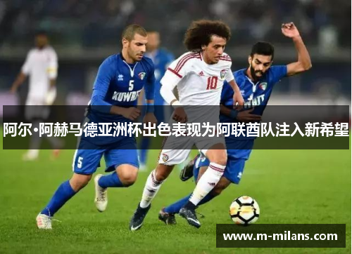阿尔·阿赫马德亚洲杯出色表现为阿联酋队注入新希望