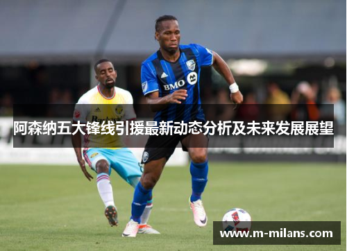 阿森纳五大锋线引援最新动态分析及未来发展展望