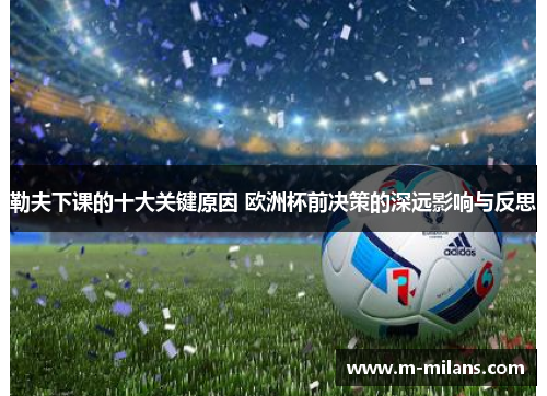 勒夫下课的十大关键原因 欧洲杯前决策的深远影响与反思