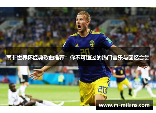 南非世界杯经典歌曲推荐：你不可错过的热门音乐与回忆合集
